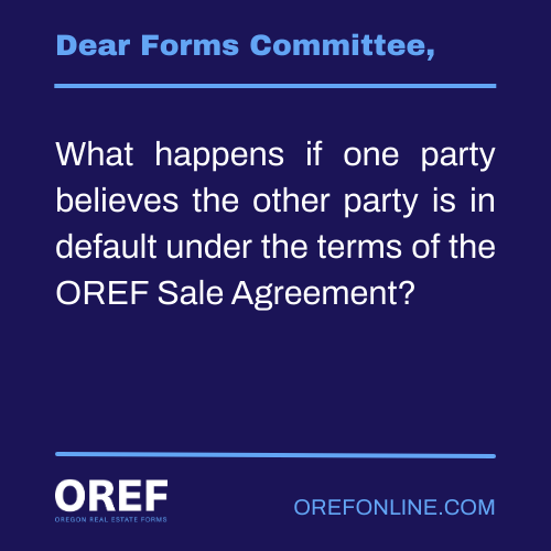 Dear Forms Committee: What happens if one party believes the other party is in default under the terms of the OREF Sale Agreement?
