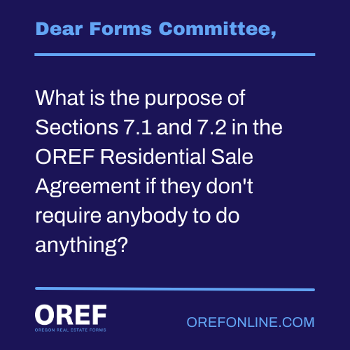 Dear Forms Committee: What is the purpose of Sections 7.1 and 7.2 in the OREF Residential Sale Agreement if they don't require anybody to do anything?