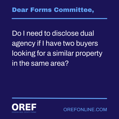 Dear Forms Committee: Do I need to disclose dual agency if I have two buyers looking for a similar property in the same area?