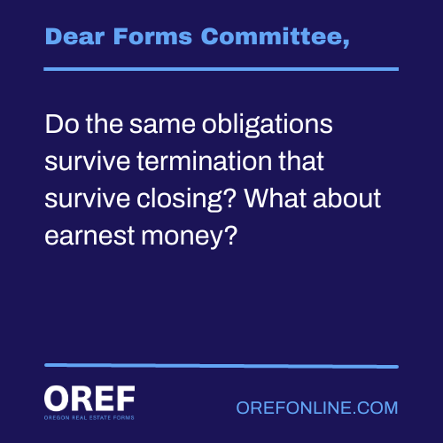 Dear Forms Committee: Do the same obligations survive termination that survive closing? What about earnest money?