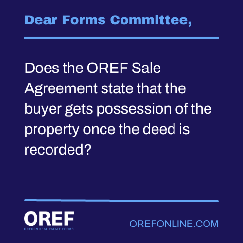 Dear Forms Committee: Does the OREF Sale Agreement state that the buyer gets possession of the property once the deed is recorded?