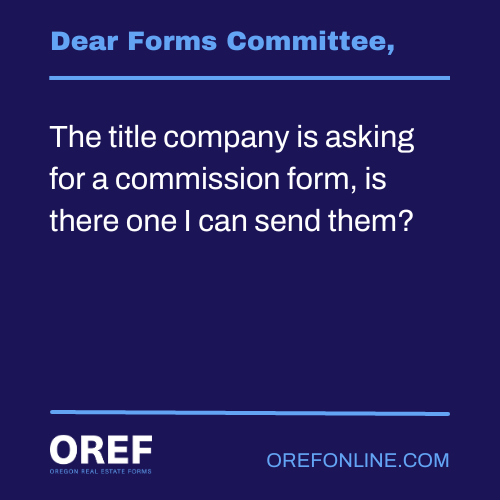 Dear Forms Committee: The title company is asking for a commission form, is there one I can send them?
