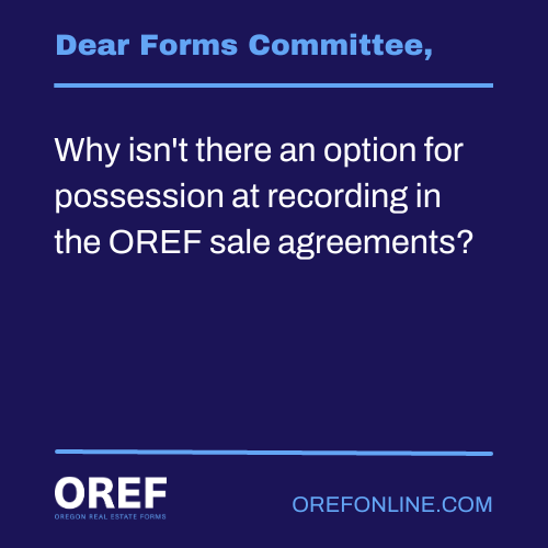 Dear Forms Committee: Why isn't there an option for possession at recording in the OREF sale agreements?