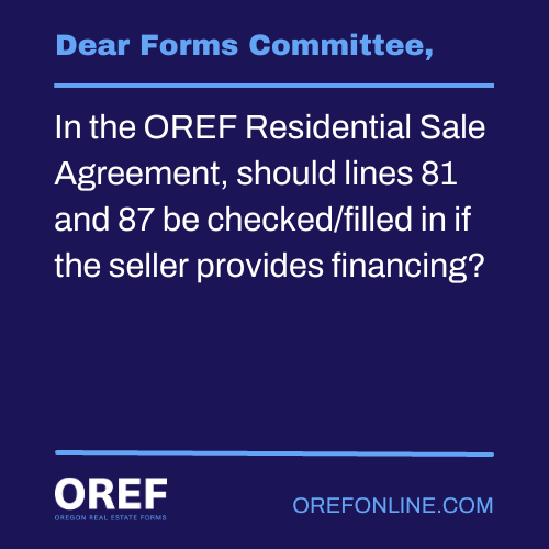 Dear Forms Committee: In the OREF Residential Sale Agreement, should lines 81 and 87 be checked/filled in if the seller provides financing?