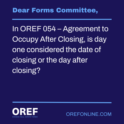 Dear Forms Committee: In OREF 054 – Agreement to Occupy After Closing, is day one considered the date of closing or the day after closing?