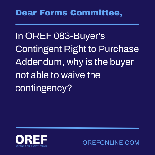 Dear Forms Committee: In OREF 083-Buyer's Contingent Right to Purchase Addendum, why is the buyer not able to waive the contingency?