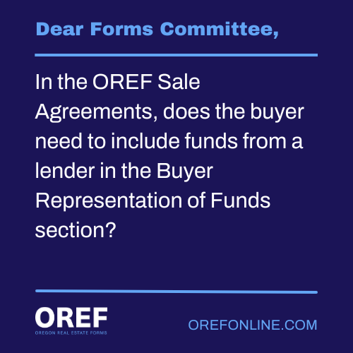 Dear Forms Committee: In the OREF Sale Agreements, does the buyer need to include funds from a lender in the Buyer Representation of Funds section?