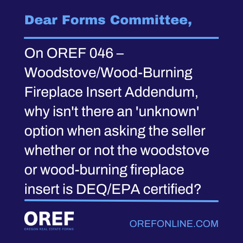 Dear Forms Committee: On OREF 046 – Woodstove/Wood-Burning Fireplace Insert Addendum, why isn't there an 'unknown' option when asking the seller whether or not the woodstove or wood-burning fireplace insert is DEQ/EPA certified?
